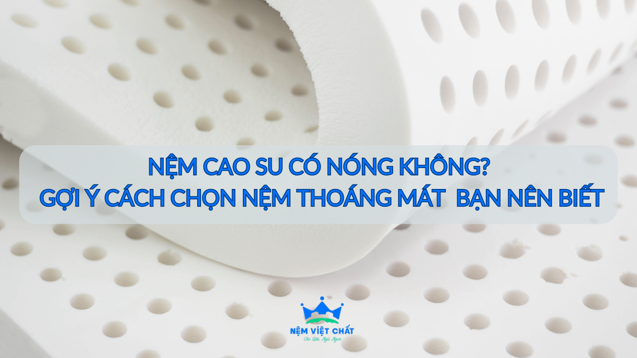 NỆM CAO SU CÓ NÓNG KHÔNG? GIẢI ĐÁP CHI TIẾT & CÁCH CHỌN NỆM THOÁNG MÁT QUAN TRỌNG BẠN NÊN BIẾT